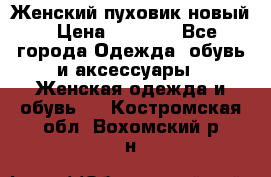 Женский пуховик новый › Цена ­ 6 000 - Все города Одежда, обувь и аксессуары » Женская одежда и обувь   . Костромская обл.,Вохомский р-н